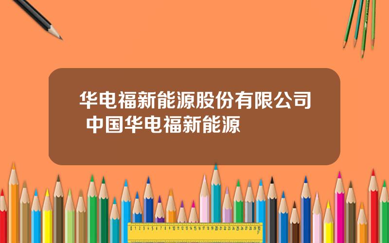 华电福新能源股份有限公司 中国华电福新能源